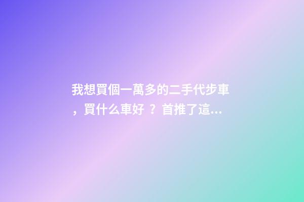 我想買個一萬多的二手代步車，買什么車好？首推了這四款,男女皆可盤！